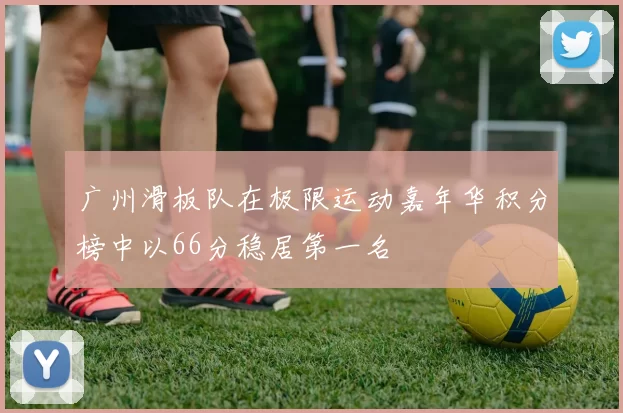 广州滑板队在极限运动嘉年华积分榜中以66分稳居第一名