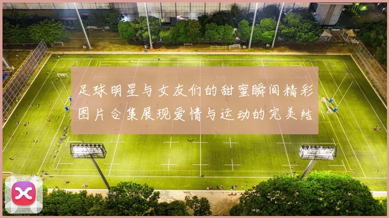 足球明星与女友们的甜蜜瞬间精彩图片合集展现爱情与运动的完美结合