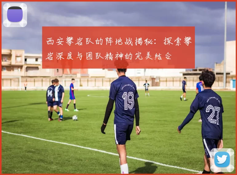 西安攀岩队的阵地战揭秘：探索攀岩深度与团队精神的完美结合