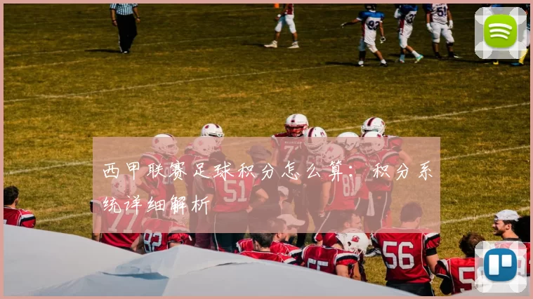 西甲联赛足球积分怎么算：积分系统详细解析