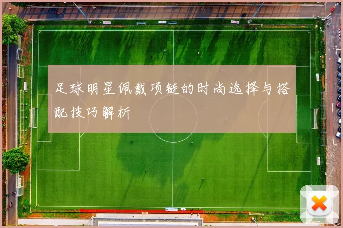 足球明星佩戴项链的时尚选择与搭配技巧解析