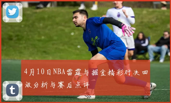 4月10日NBA雷霆与掘金精彩对决回放分析与赛后点评