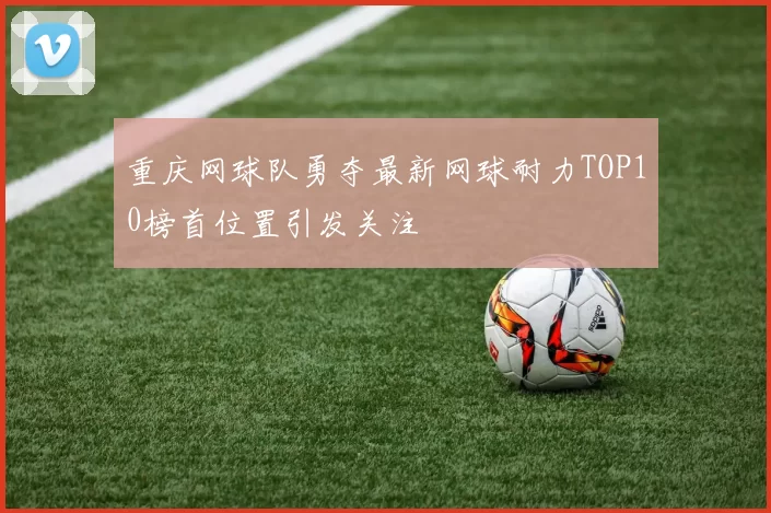 重庆网球队勇夺最新网球耐力TOP10榜首位置引发关注