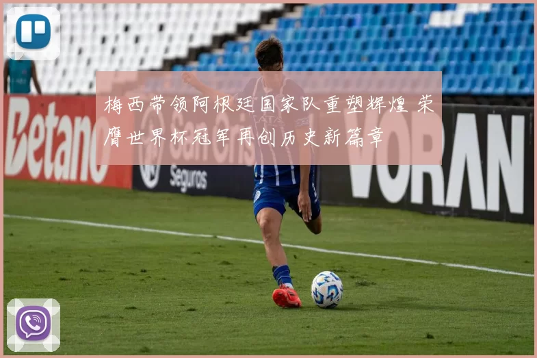 梅西带领阿根廷国家队重塑辉煌 荣膺世界杯冠军再创历史新篇章