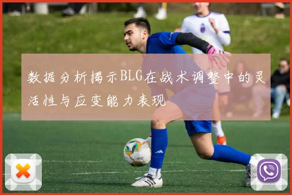 数据分析揭示BLG在战术调整中的灵活性与应变能力表现