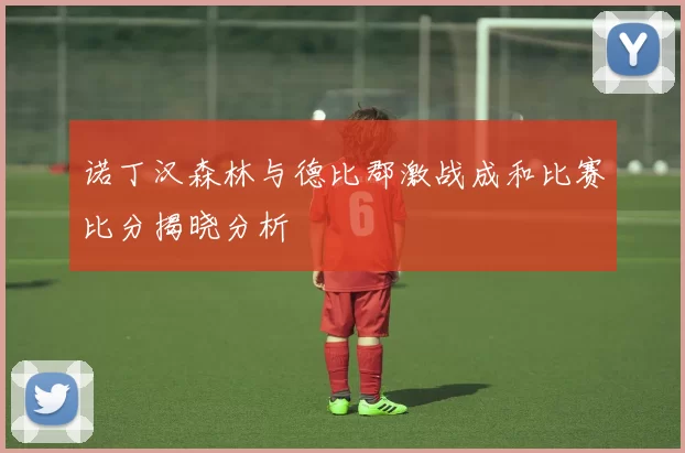 诺丁汉森林与德比郡激战成和比赛比分揭晓分析