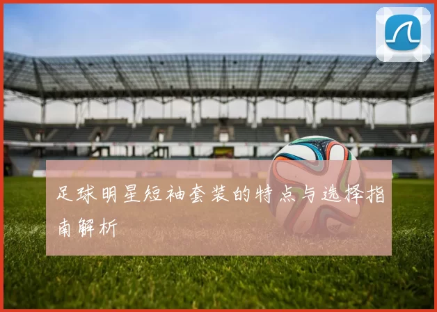 足球明星短袖套装的特点与选择指南解析