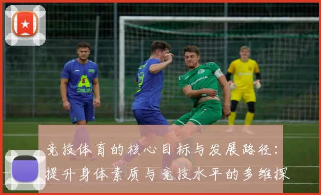 竞技体育的核心目标与发展路径：提升身体素质与竞技水平的多维探讨