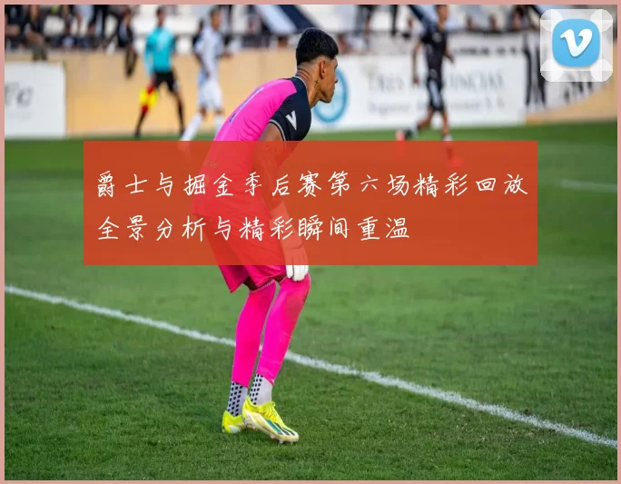 爵士与掘金季后赛第六场精彩回放全景分析与精彩瞬间重温