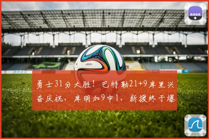 勇士31分大胜！巴特勒21+9库里兴奋庆祝，库明加9中1，新援终于爆发