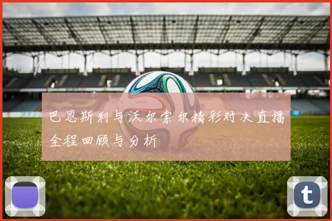 巴恩斯利与沃尔索尔精彩对决直播全程回顾与分析