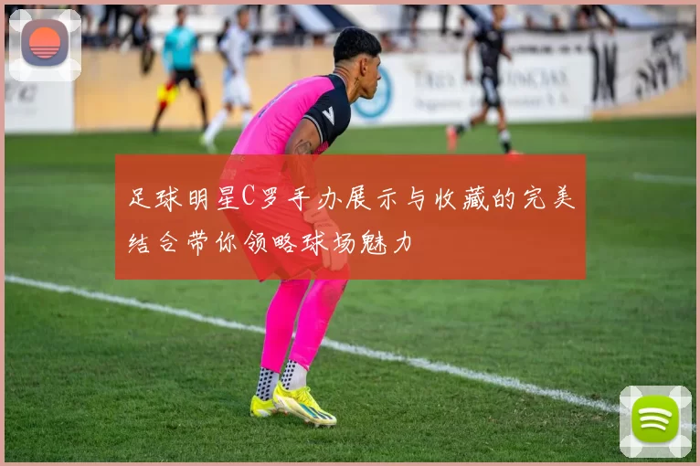 足球明星C罗手办展示与收藏的完美结合带你领略球场魅力