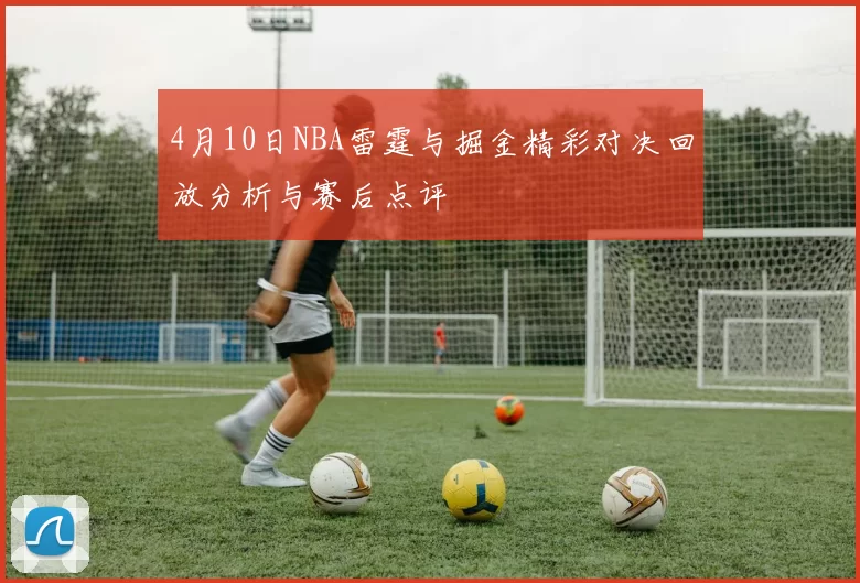 4月10日NBA雷霆与掘金精彩对决回放分析与赛后点评