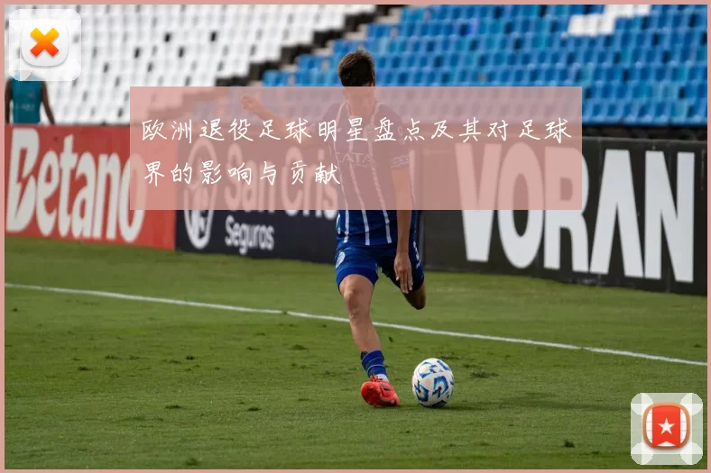 欧洲退役足球明星盘点及其对足球界的影响与贡献