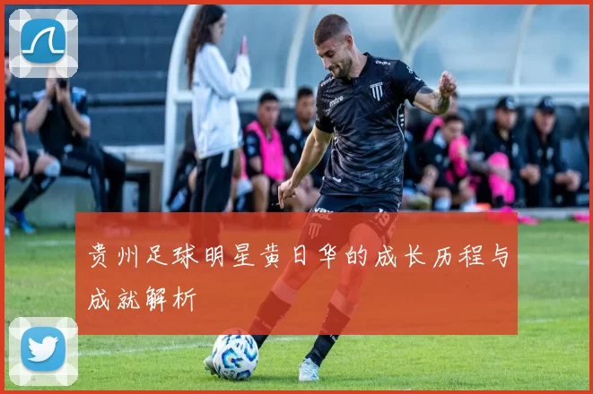 贵州足球明星黄日华的成长历程与成就解析