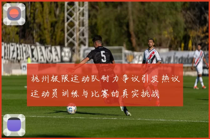 杭州极限运动队耐力争议引发热议运动员训练与比赛的真实挑战