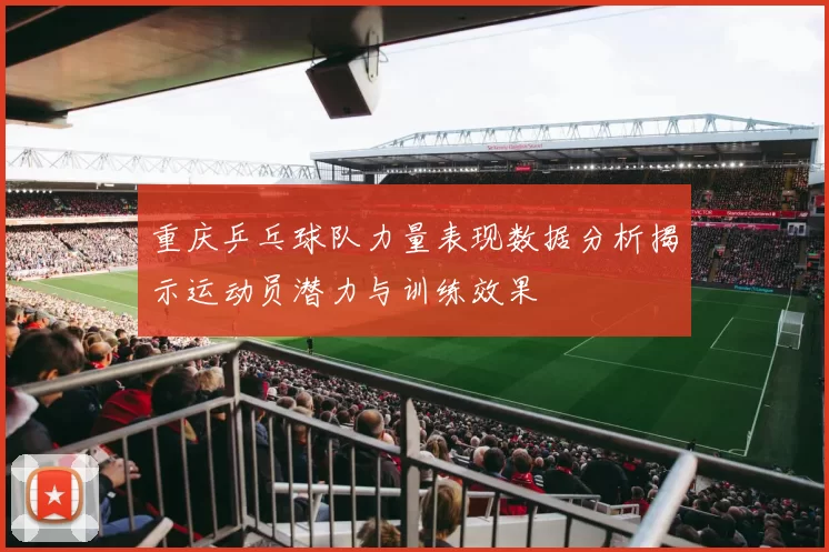 重庆乒乓球队力量表现数据分析揭示运动员潜力与训练效果