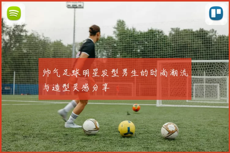 帅气足球明星发型男生的时尚潮流与造型灵感分享