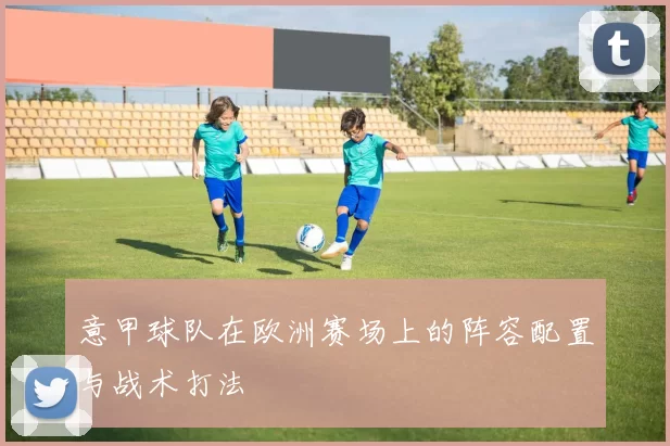 意甲球队在欧洲赛场上的阵容配置与战术打法