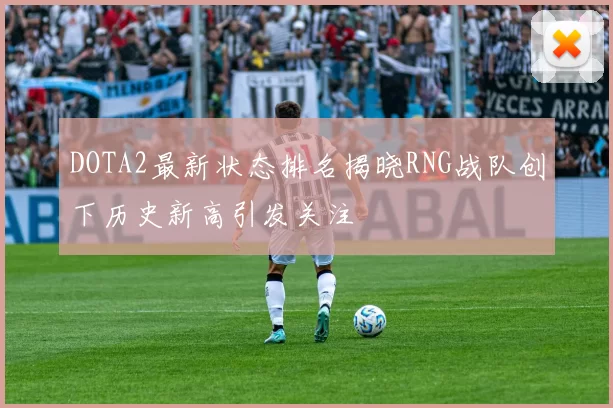 DOTA2最新状态排名揭晓RNG战队创下历史新高引发关注