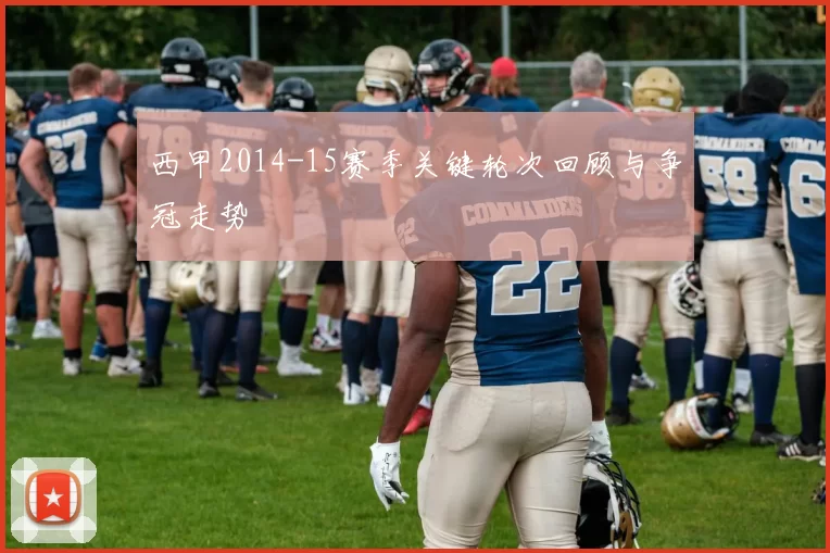 西甲2014-15赛季关键轮次回顾与争冠走势