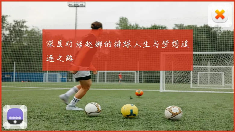 深度对话赵娜的排球人生与梦想追逐之路
