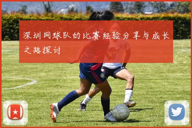 深圳网球队的比赛经验分享与成长之路探讨
