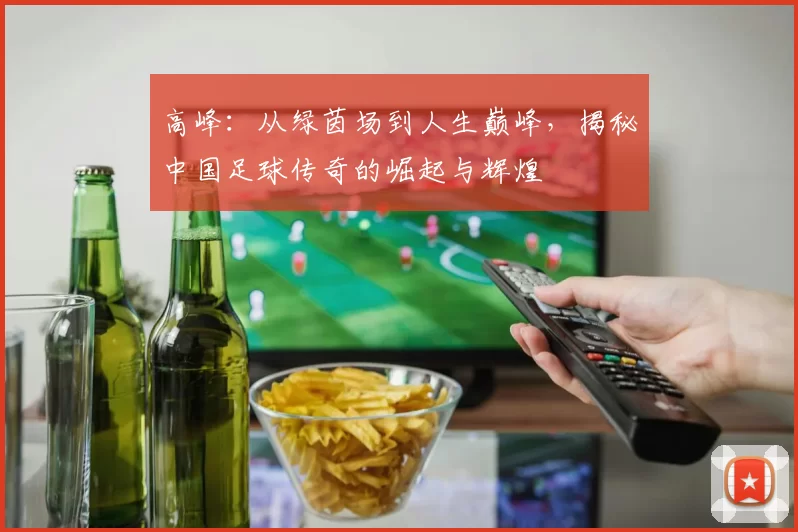 高峰：从绿茵场到人生巅峰，揭秘中国足球传奇的崛起与辉煌