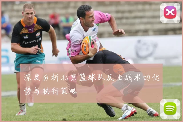 深度分析北京篮球队反击战术的优势与执行策略