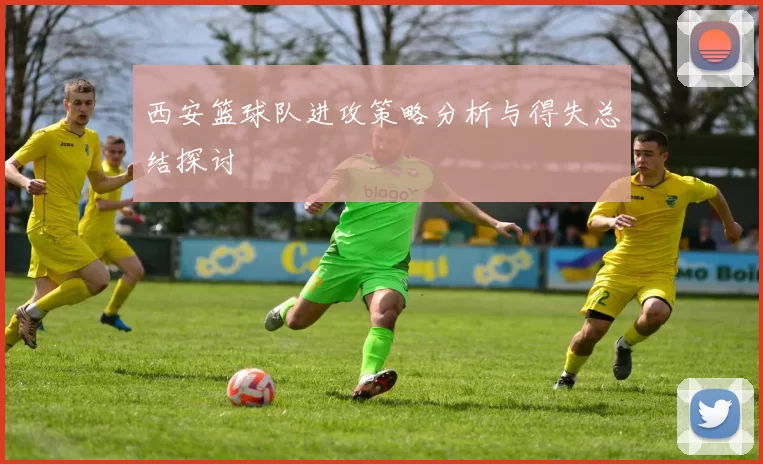 西安篮球队进攻策略分析与得失总结探讨