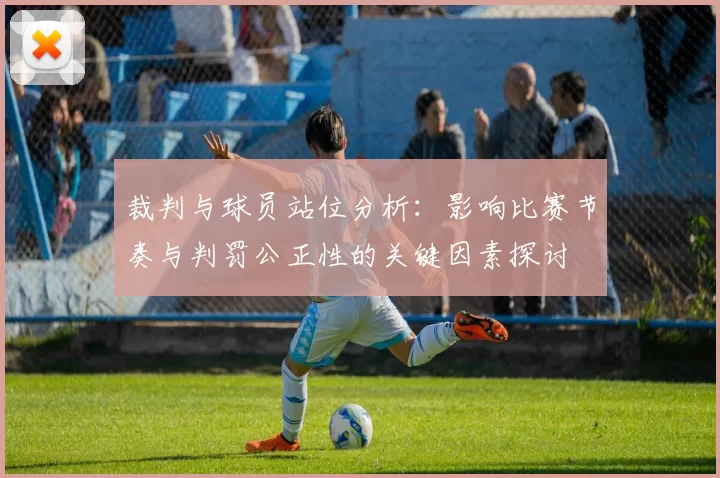 裁判与球员站位分析：影响比赛节奏与判罚公正性的关键因素探讨