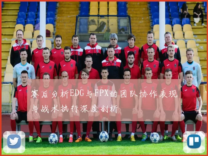 赛后分析EDG与FPX的团队协作表现与战术执行深度剖析