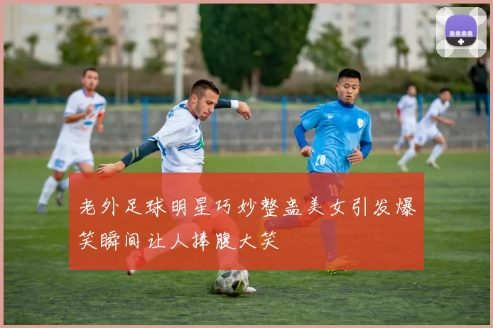 老外足球明星巧妙整蛊美女引发爆笑瞬间让人捧腹大笑