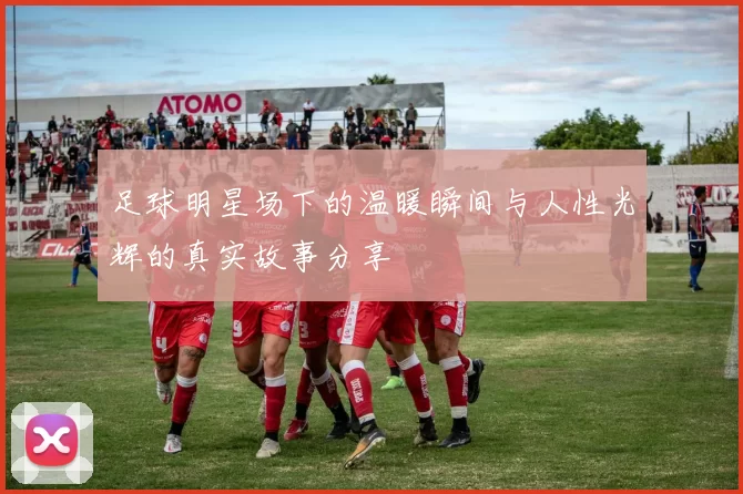 足球明星场下的温暖瞬间与人性光辉的真实故事分享