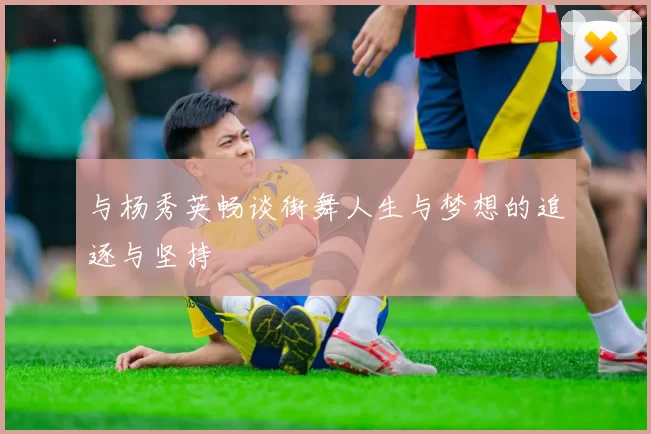 与杨秀英畅谈街舞人生与梦想的追逐与坚持
