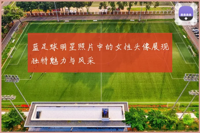 蓝足球明星照片中的女性头像展现独特魅力与风采