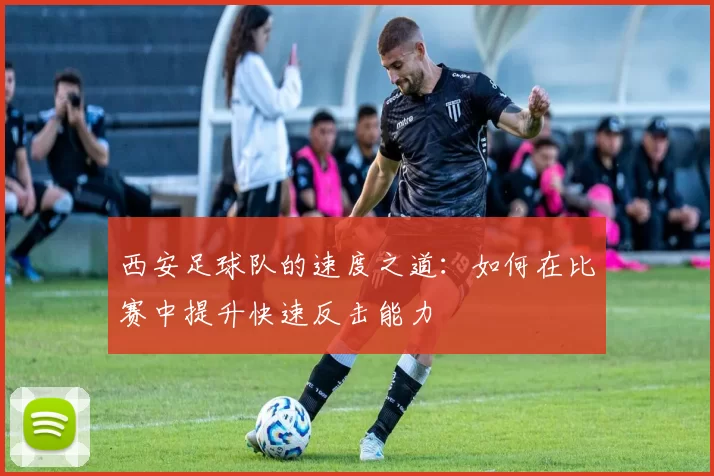 西安足球队的速度之道：如何在比赛中提升快速反击能力