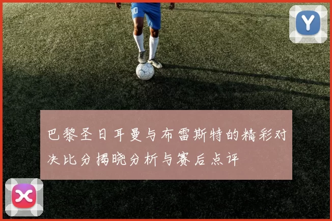 巴黎圣日耳曼与布雷斯特的精彩对决比分揭晓分析与赛后点评