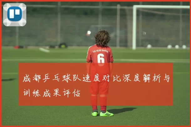 成都乒乓球队速度对比深度解析与训练成果评估