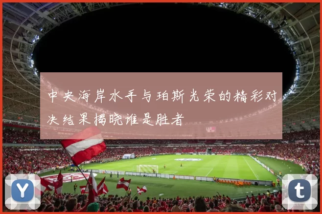 中央海岸水手与珀斯光荣的精彩对决结果揭晓谁是胜者