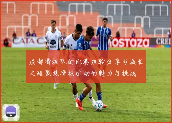 成都滑板队的比赛经验分享与成长之路聚焦滑板运动的魅力与挑战