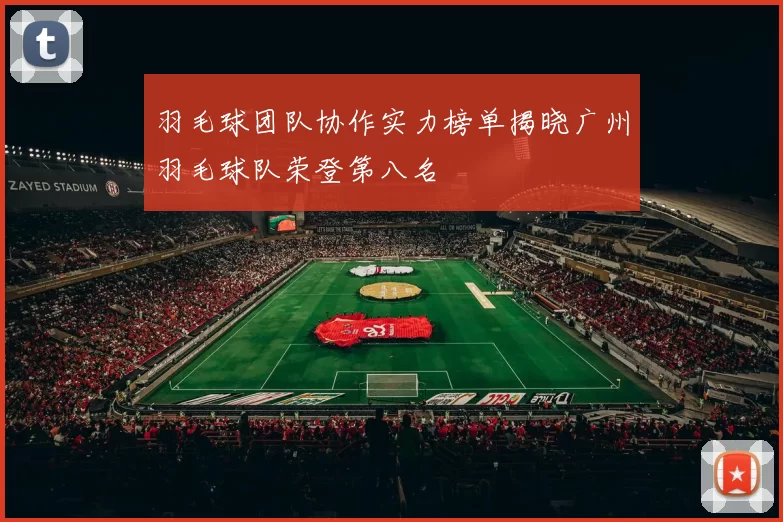 羽毛球团队协作实力榜单揭晓广州羽毛球队荣登第八名