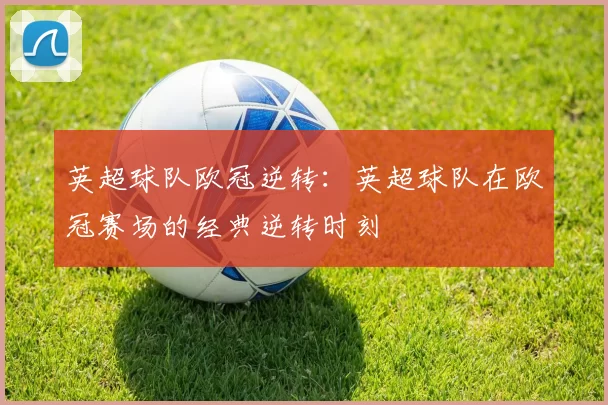 英超球队欧冠逆转：英超球队在欧冠赛场的经典逆转时刻