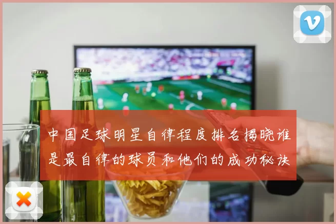 中国足球明星自律程度排名揭晓谁是最自律的球员和他们的成功秘诀