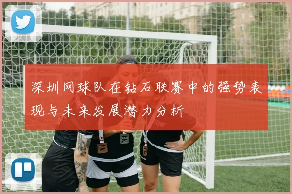 深圳网球队在钻石联赛中的强势表现与未来发展潜力分析
