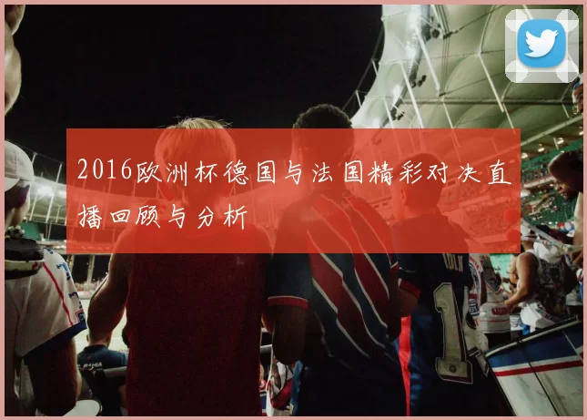 2016欧洲杯德国与法国精彩对决直播回顾与分析