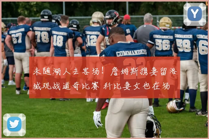 未随湖人去客场！詹姆斯携妻留洛城观战道奇比赛 科比妻女也在场