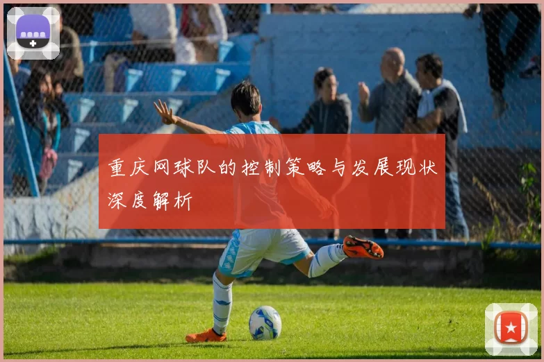 重庆网球队的控制策略与发展现状深度解析