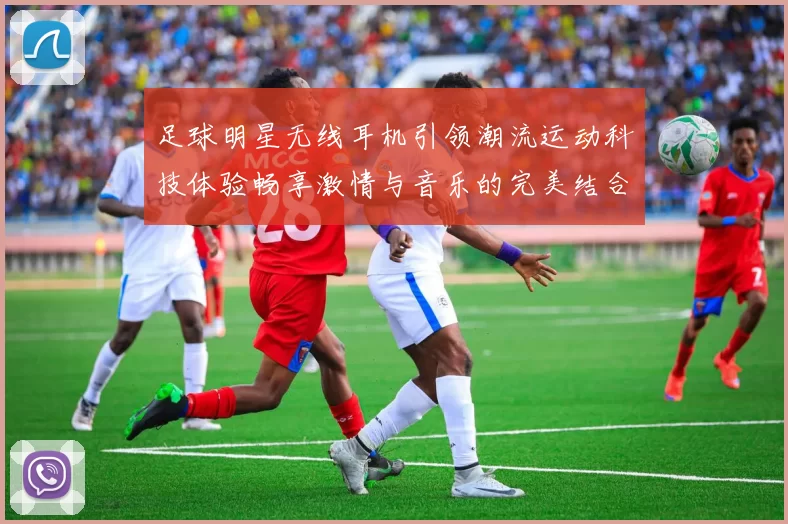 足球明星无线耳机引领潮流运动科技体验畅享激情与音乐的完美结合