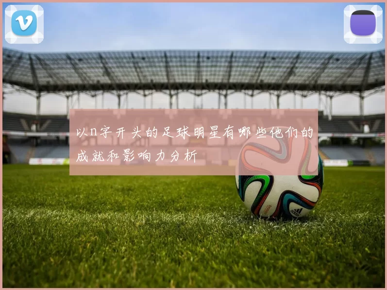 以n字开头的足球明星有哪些他们的成就和影响力分析